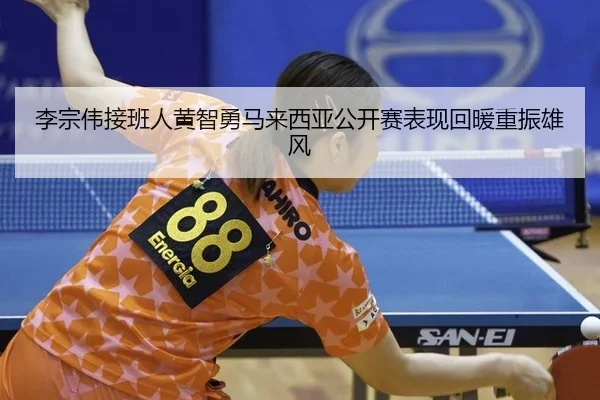 李宗伟接班人黄智勇马来西亚公开赛表现回暖重振雄风