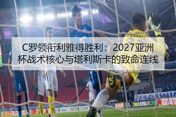 C罗领衔利雅得胜利：2027亚洲杯战术核心与塔利斯卡的致命连线