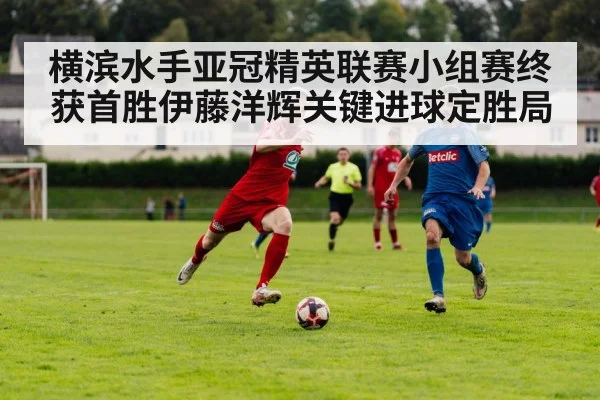 横滨水手亚冠精英联赛小组赛终获首胜伊藤洋辉关键进球定胜局
