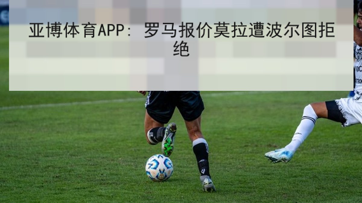 亚博体育APP: 罗马报价莫拉遭波尔图拒绝