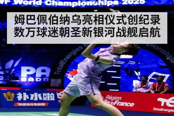 姆巴佩伯纳乌亮相仪式创纪录数万球迷朝圣新银河战舰启航
