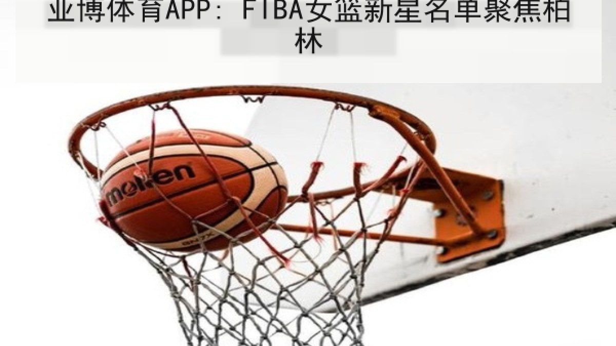 亚博体育APP: FIBA女篮新星名单聚焦柏林 亚博体育APP: FIBA女篮新星名单聚焦柏林