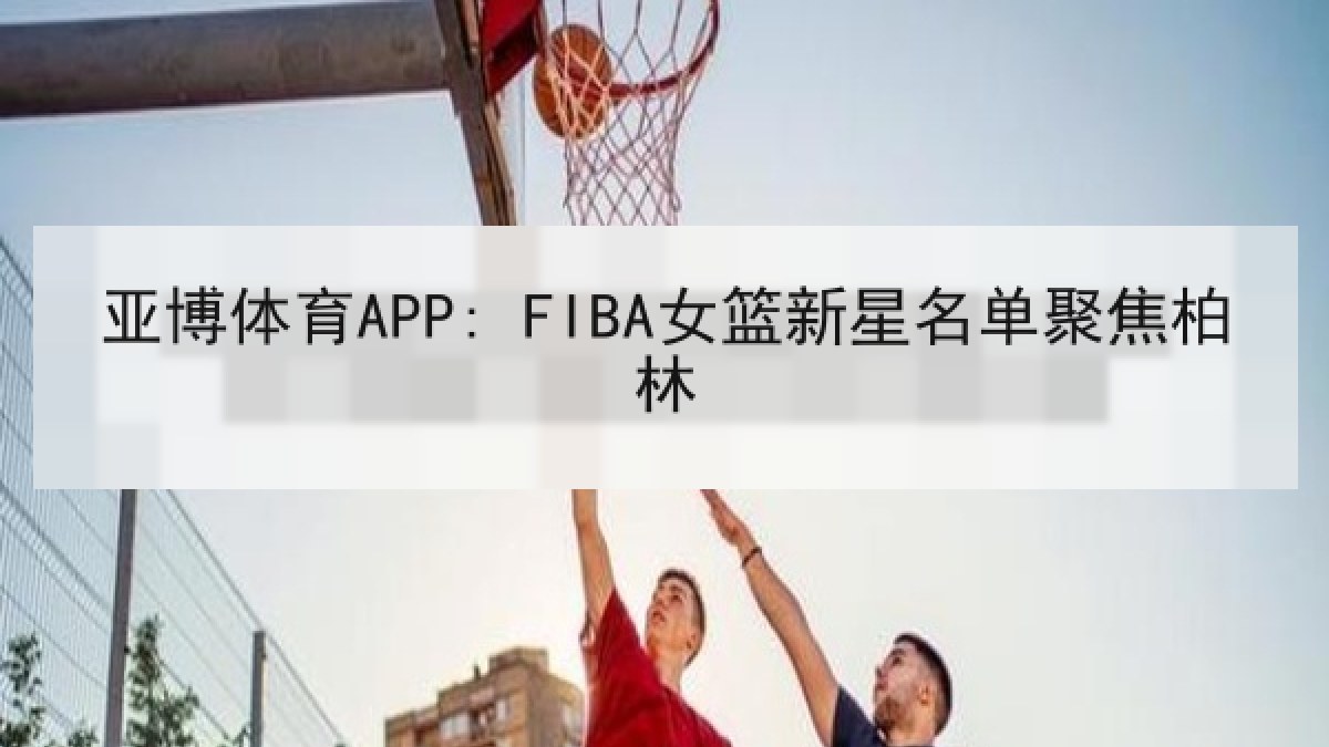 亚博体育APP: FIBA女篮新星名单聚焦柏林