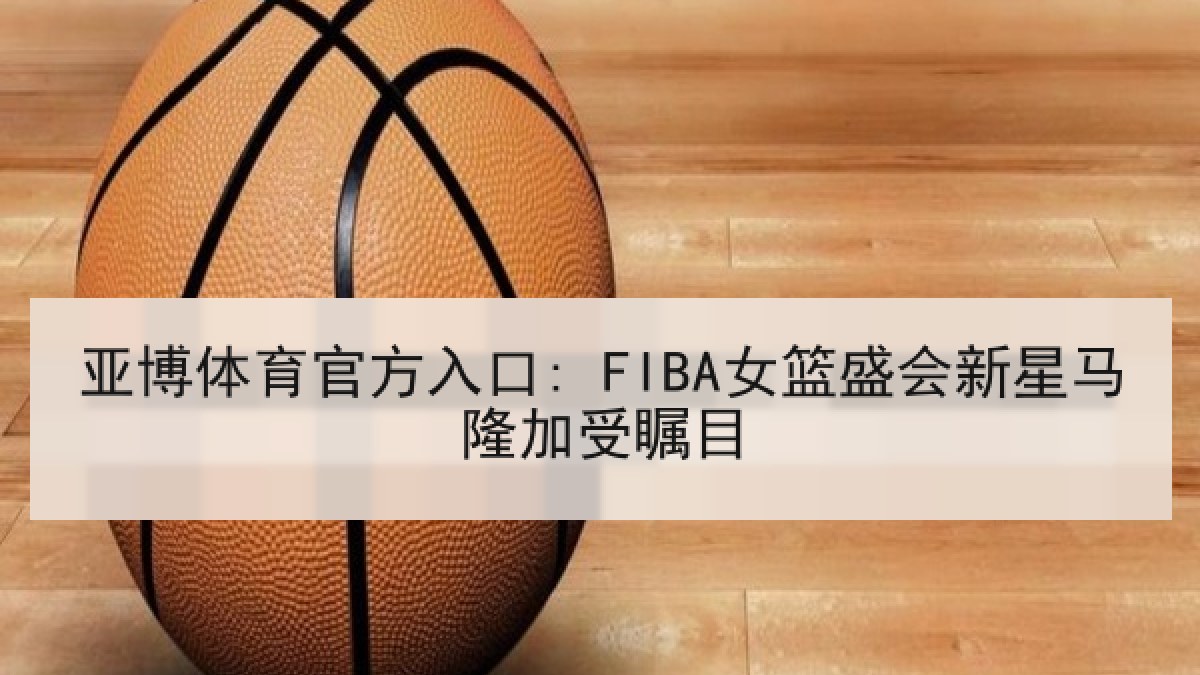 亚博体育官方入口: FIBA女篮盛会新星马隆加受瞩目
