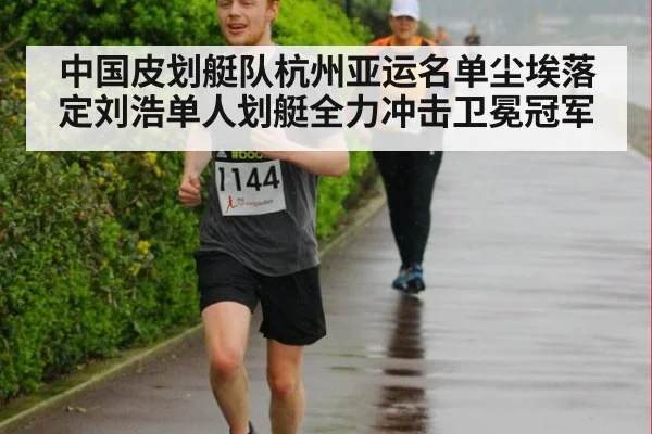中国皮划艇队杭州亚运名单尘埃落定刘浩单人划艇全力冲击卫冕冠军
