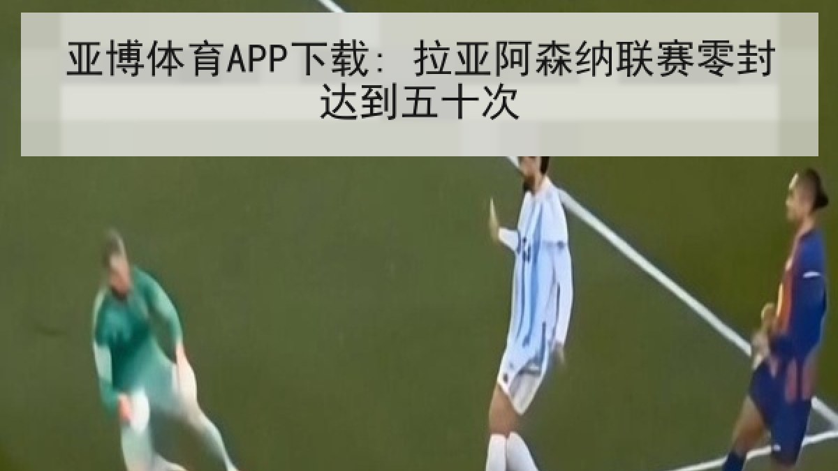 亚博体育APP下载: 拉亚阿森纳联赛零封达到五十次